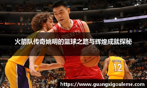 火箭队传奇姚明的篮球之路与辉煌成就探秘