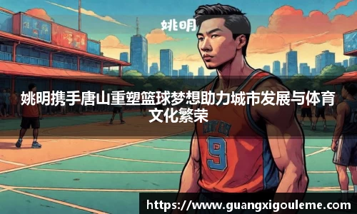 姚明携手唐山重塑篮球梦想助力城市发展与体育文化繁荣