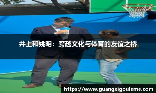 井上和姚明：跨越文化与体育的友谊之桥
