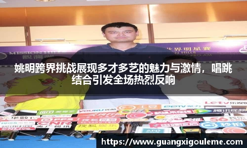 姚明跨界挑战展现多才多艺的魅力与激情，唱跳结合引发全场热烈反响