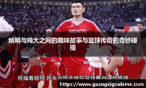 姚明与鸡大之间的趣味故事与篮球传奇的奇妙碰撞