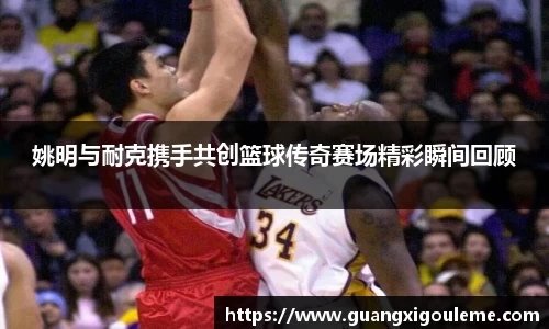 姚明与耐克携手共创篮球传奇赛场精彩瞬间回顾