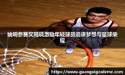 姚明参赛奖揭晓激励年轻球员追逐梦想与篮球荣耀