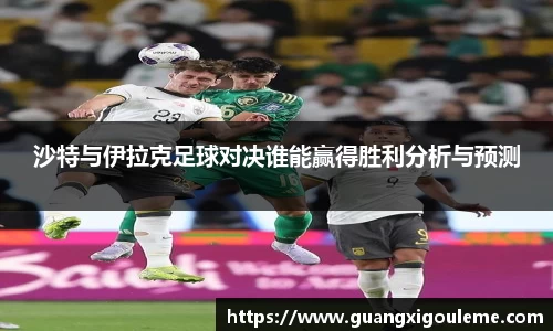 沙特与伊拉克足球对决谁能赢得胜利分析与预测
