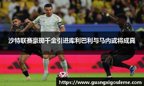 沙特联赛豪掷千金引进库利巴利与马内或将成真